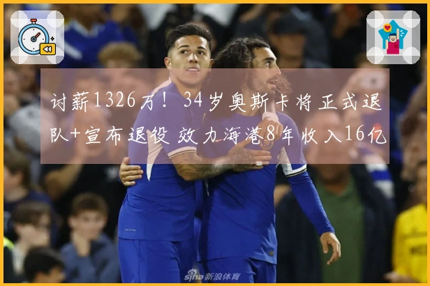 讨薪1326万！34岁奥斯卡将正式退队+宣布退役 效力海港8年收入16亿