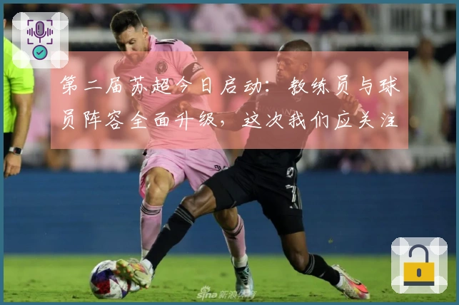 第二届苏超今日启动：教练员与球员阵容全面升级，这次我们应关注哪些方面