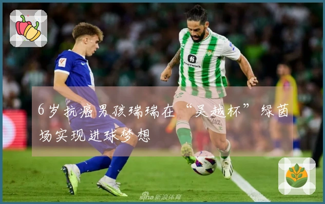 6岁抗癌男孩瑞瑞在“吴越杯”绿茵场实现进球梦想