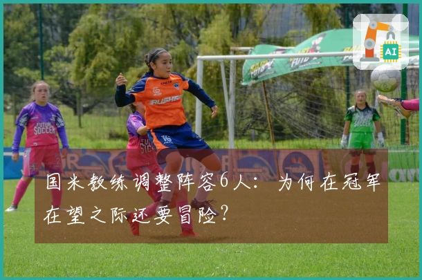 国米教练调整阵容6人：为何在冠军在望之际还要冒险？