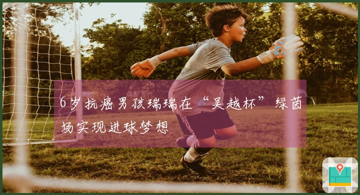 6岁抗癌男孩瑞瑞在“吴越杯”绿茵场实现进球梦想
